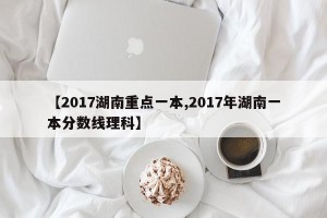【2017湖南重点一本,2017年湖南一本分数线理科】