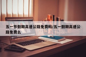 五一节假期高速公路免费吗/五一假期高速公路免费么