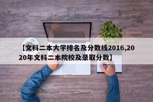 【文科二本大学排名及分数线2016,2020年文科二本院校及录取分数】