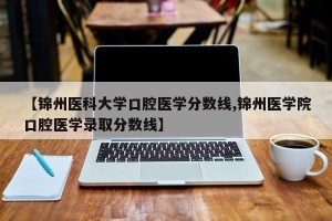 【锦州医科大学口腔医学分数线,锦州医学院口腔医学录取分数线】