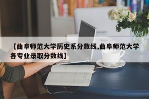 【曲阜师范大学历史系分数线,曲阜师范大学各专业录取分数线】