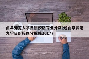曲阜师范大学日照校区专业分数线(曲阜师范大学日照校区分数线2017)