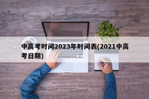 中高考时间2023年时间表(2021中高考日期)