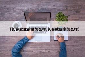 【长春就业前景怎么样,长春就业率怎么样】