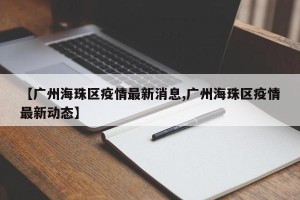 【广州海珠区疫情最新消息,广州海珠区疫情最新动态】