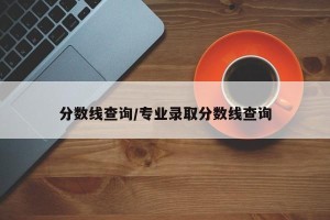 分数线查询/专业录取分数线查询