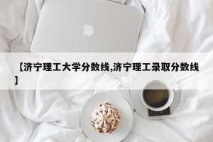 【济宁理工大学分数线,济宁理工录取分数线】