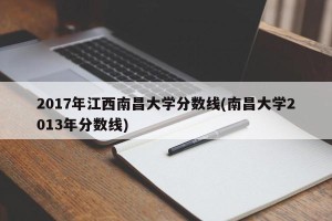 2017年江西南昌大学分数线(南昌大学2013年分数线)