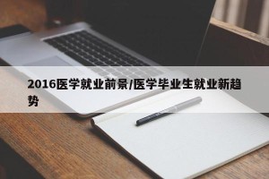 2016医学就业前景/医学毕业生就业新趋势