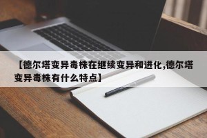 【德尔塔变异毒株在继续变异和进化,德尔塔变异毒株有什么特点】