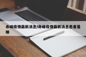 赤峰疫情最新消息/赤峰疫情最新消息患者是哪