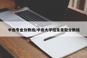 中南专业分数线/中南大学招生录取分数线
