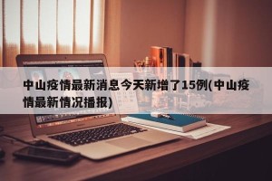 中山疫情最新消息今天新增了15例(中山疫情最新情况播报)
