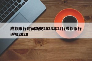 成都限行时间新规2023年2月/成都限行通知2020