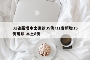 31省新增本土确诊35例/31省新增35例确诊 本土8例
