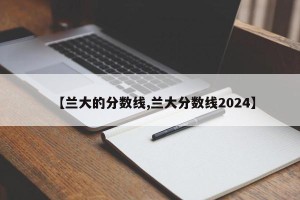 【兰大的分数线,兰大分数线2024】