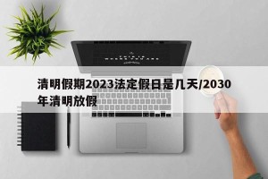 清明假期2023法定假日是几天/2030年清明放假