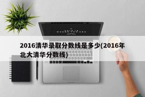 2016清华录取分数线是多少(2016年北大清华分数线)