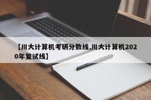【川大计算机考研分数线,川大计算机2020年复试线】