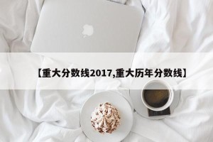 【重大分数线2017,重大历年分数线】