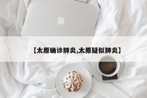 【太原确诊肺炎,太原疑似肺炎】
