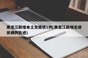 黑龙江新增本土无症状1例(黑龙江新增无症状病例轨迹)