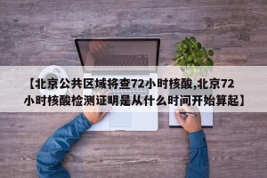 【北京公共区域将查72小时核酸,北京72小时核酸检测证明是从什么时间开始算起】
