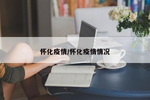 怀化疫情/怀化疫情情况