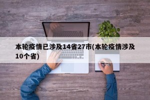 本轮疫情已涉及14省27市(本轮疫情涉及10个省)