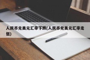 人民币兑美元汇率下跌(人民币兑美元汇率走低)