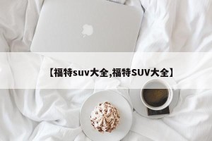 【福特suv大全,福特SUV大全】