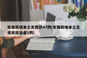 安徽新增本土无症状47例(安徽新增本土无症状感染者1例)