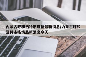 内蒙古呼和浩特市疫情最新消息/内蒙古呼和浩特市疫情最新消息今天