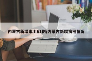 内蒙古新增本土61例/内蒙古新增病例情况