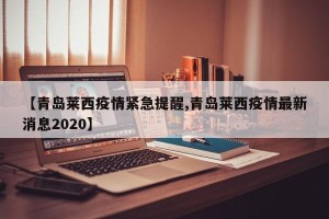 【青岛莱西疫情紧急提醒,青岛莱西疫情最新消息2020】
