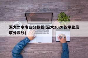 深大二本专业分数线(深大2020各专业录取分数线)