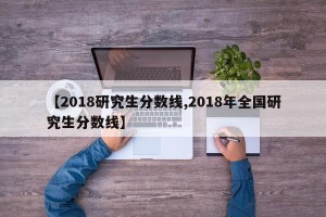 【2018研究生分数线,2018年全国研究生分数线】