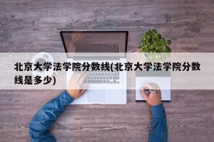 北京大学法学院分数线(北京大学法学院分数线是多少)