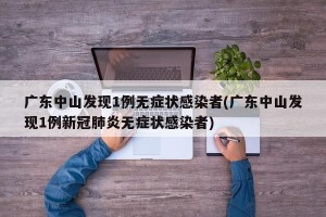 广东中山发现1例无症状感染者(广东中山发现1例新冠肺炎无症状感染者)