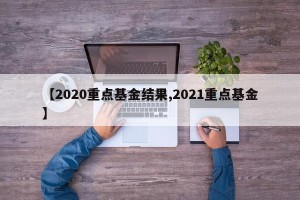 【2020重点基金结果,2021重点基金】