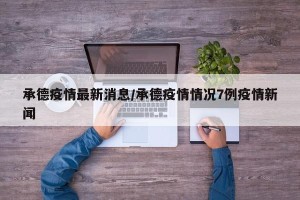 承德疫情最新消息/承德疫情情况7例疫情新闻