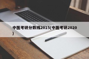 中医考研分数线2015(中医考研2020)