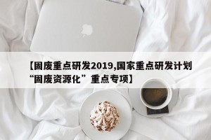 【固废重点研发2019,国家重点研发计划“固废资源化”重点专项】