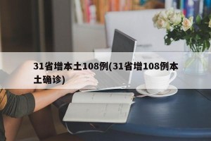 31省增本土108例(31省增108例本土确诊)