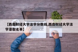 【西南财经大学法学分数线,西南财经大学法学录取名单】