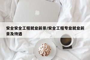 安全安全工程就业前景/安全工程专业就业前景及待遇