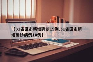 【31省区市新增确诊19例,31省区市新增确诊病例10例】