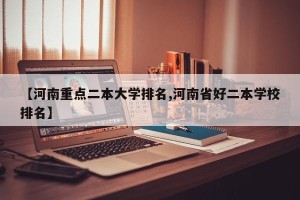 【河南重点二本大学排名,河南省好二本学校排名】