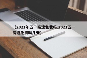 【2021年五一高速免费吗,2021五一高速免费吗几天】