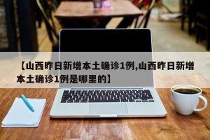 【山西昨日新增本土确诊1例,山西昨日新增本土确诊1例是哪里的】